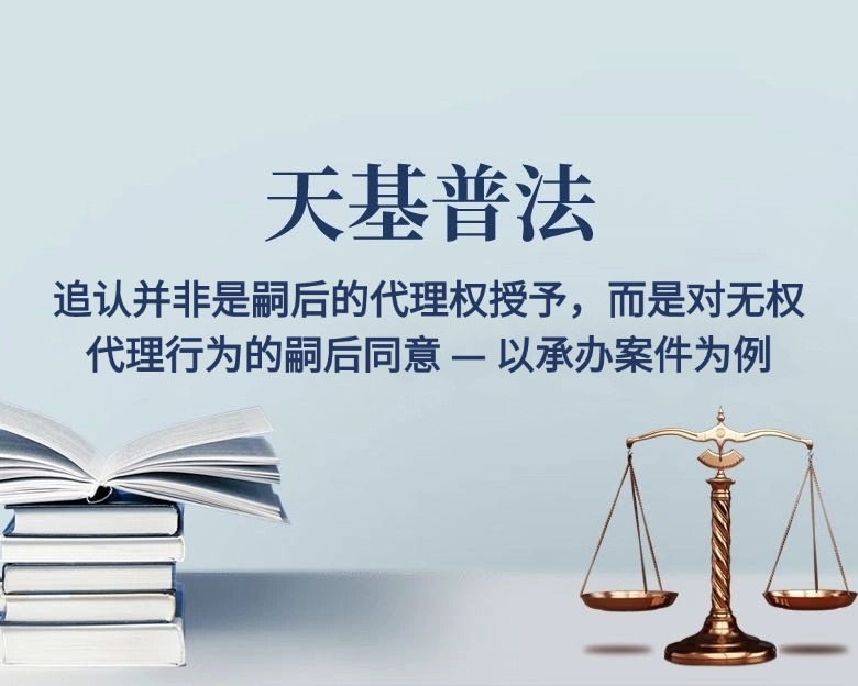 专业文章 | 追认并非是嗣后的代理权授予，而是对无权代理行为的嗣后同意 —— 以承办案件为例